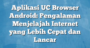 Aplikasi UC Browser Android: Pengalaman Menjelajah Internet yang Lebih Cepat dan Lancar