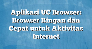 Aplikasi UC Browser: Browser Ringan dan Cepat untuk Aktivitas Internet