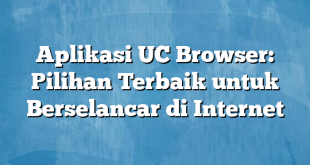 Aplikasi UC Browser: Pilihan Terbaik untuk Berselancar di Internet