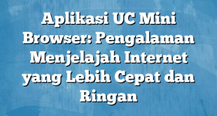 Aplikasi UC Mini Browser: Pengalaman Menjelajah Internet yang Lebih Cepat dan Ringan