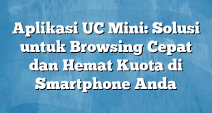 Aplikasi UC Mini: Solusi untuk Browsing Cepat dan Hemat Kuota di Smartphone Anda