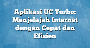 Aplikasi UC Turbo: Menjelajah Internet dengan Cepat dan Efisien