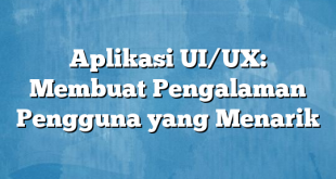 Aplikasi UI/UX: Membuat Pengalaman Pengguna yang Menarik