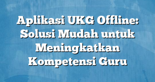 Aplikasi UKG Offline: Solusi Mudah untuk Meningkatkan Kompetensi Guru