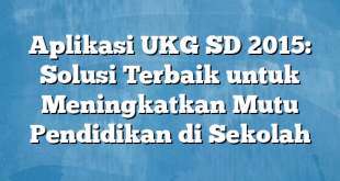 Aplikasi UKG SD 2015: Solusi Terbaik untuk Meningkatkan Mutu Pendidikan di Sekolah