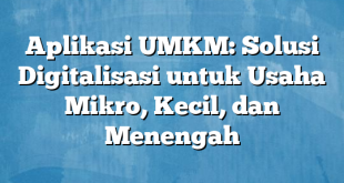 Aplikasi UMKM: Solusi Digitalisasi untuk Usaha Mikro, Kecil, dan Menengah