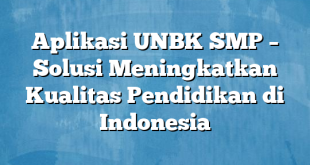 Aplikasi UNBK SMP – Solusi Meningkatkan Kualitas Pendidikan di Indonesia