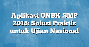 Aplikasi UNBK SMP 2018: Solusi Praktis untuk Ujian Nasional