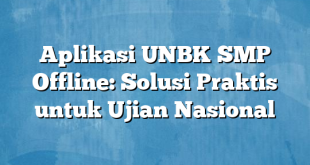 Aplikasi UNBK SMP Offline: Solusi Praktis untuk Ujian Nasional