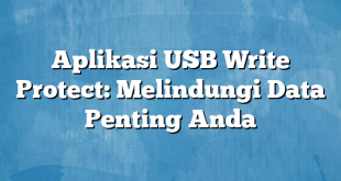 Aplikasi USB Write Protect: Melindungi Data Penting Anda