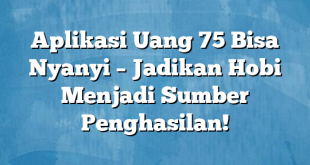 Aplikasi Uang 75 Bisa Nyanyi – Jadikan Hobi Menjadi Sumber Penghasilan!