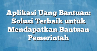 Aplikasi Uang Bantuan: Solusi Terbaik untuk Mendapatkan Bantuan Pemerintah