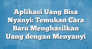 Aplikasi Uang Bisa Nyanyi: Temukan Cara Baru Menghasilkan Uang dengan Menyanyi