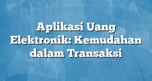 Aplikasi Uang Elektronik: Kemudahan dalam Transaksi