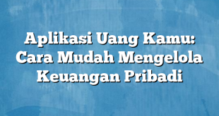 Aplikasi Uang Kamu: Cara Mudah Mengelola Keuangan Pribadi