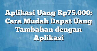 Aplikasi Uang Rp75.000: Cara Mudah Dapat Uang Tambahan dengan Aplikasi