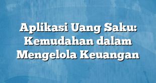 Aplikasi Uang Saku: Kemudahan dalam Mengelola Keuangan