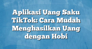 Aplikasi Uang Saku TikTok: Cara Mudah Menghasilkan Uang dengan Hobi