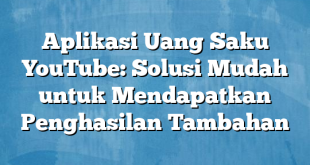 Aplikasi Uang Saku YouTube: Solusi Mudah untuk Mendapatkan Penghasilan Tambahan