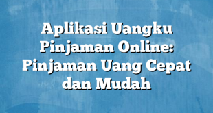 Aplikasi Uangku Pinjaman Online: Pinjaman Uang Cepat dan Mudah