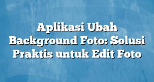 Aplikasi Ubah Background Foto: Solusi Praktis untuk Edit Foto