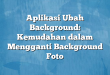 Aplikasi Ubah Background: Kemudahan dalam Mengganti Background Foto