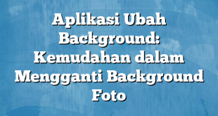 Aplikasi Ubah Background: Kemudahan dalam Mengganti Background Foto