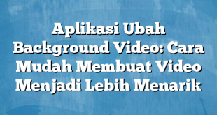 Aplikasi Ubah Background Video: Cara Mudah Membuat Video Menjadi Lebih Menarik