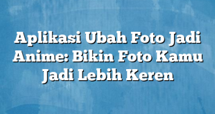 Aplikasi Ubah Foto Jadi Anime: Bikin Foto Kamu Jadi Lebih Keren