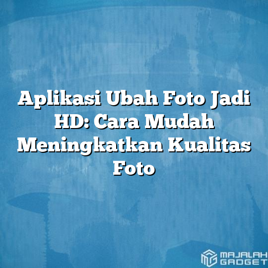 Aplikasi Ubah Foto Jadi Hd Cara Mudah Meningkatkan Kualitas Foto Majalah Gadget 9105