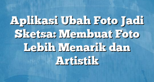 Aplikasi Ubah Foto Jadi Sketsa: Membuat Foto Lebih Menarik dan Artistik