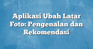 Aplikasi Ubah Latar Foto: Pengenalan dan Rekomendasi