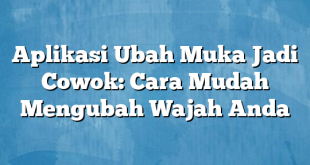 Aplikasi Ubah Muka Jadi Cowok: Cara Mudah Mengubah Wajah Anda