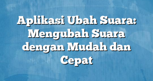 Aplikasi Ubah Suara: Mengubah Suara dengan Mudah dan Cepat