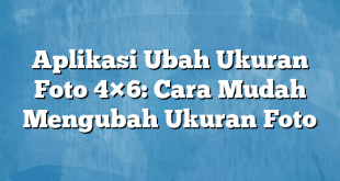 Aplikasi Ubah Ukuran Foto 4×6: Cara Mudah Mengubah Ukuran Foto