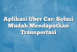 Aplikasi Uber Car: Solusi Mudah Mendapatkan Transportasi