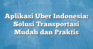 Aplikasi Uber Indonesia: Solusi Transportasi Mudah dan Praktis