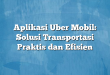 Aplikasi Uber Mobil: Solusi Transportasi Praktis dan Efisien