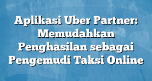 Aplikasi Uber Partner: Memudahkan Penghasilan sebagai Pengemudi Taksi Online