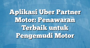 Aplikasi Uber Partner Motor: Penawaran Terbaik untuk Pengemudi Motor