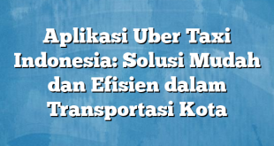 Aplikasi Uber Taxi Indonesia: Solusi Mudah dan Efisien dalam Transportasi Kota