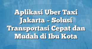 Aplikasi Uber Taxi Jakarta – Solusi Transportasi Cepat dan Mudah di Ibu Kota