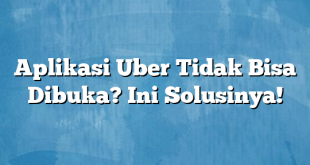 Aplikasi Uber Tidak Bisa Dibuka? Ini Solusinya!