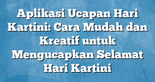 Aplikasi Ucapan Hari Kartini: Cara Mudah dan Kreatif untuk Mengucapkan Selamat Hari Kartini