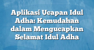 Aplikasi Ucapan Idul Adha: Kemudahan dalam Mengucapkan Selamat Idul Adha