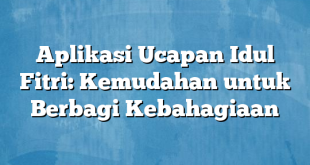 Aplikasi Ucapan Idul Fitri: Kemudahan untuk Berbagi Kebahagiaan