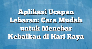 Aplikasi Ucapan Lebaran: Cara Mudah untuk Menebar Kebaikan di Hari Raya