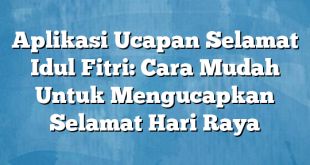 Aplikasi Ucapan Selamat Idul Fitri: Cara Mudah Untuk Mengucapkan Selamat Hari Raya