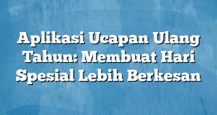 Aplikasi Ucapan Ulang Tahun: Membuat Hari Spesial Lebih Berkesan