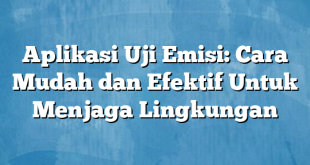 Aplikasi Uji Emisi: Cara Mudah dan Efektif Untuk Menjaga Lingkungan